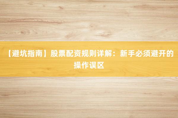 【避坑指南】股票配资规则详解：新手必须避开的操作误区