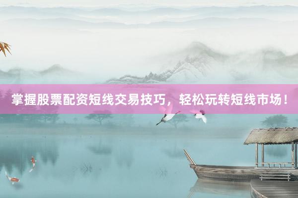 掌握股票配资短线交易技巧，轻松玩转短线市场！