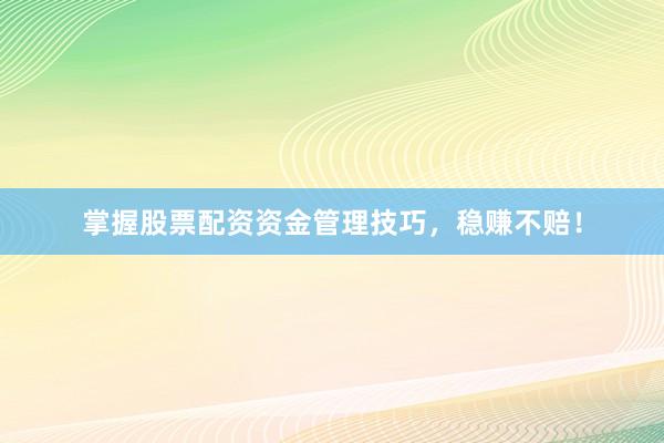 掌握股票配资资金管理技巧，稳赚不赔！