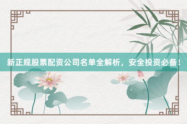 新正规股票配资公司名单全解析，安全投资必备！