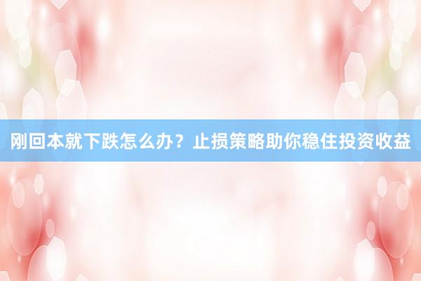 刚回本就下跌怎么办?止损策略助你稳住投资收益