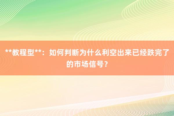 **教程型**：如何判断为什么利空出来已经跌完了的市场信号？