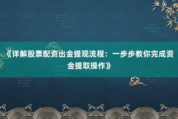 《详解股票配资出金提现流程：一步步教你完成资金提取操作》