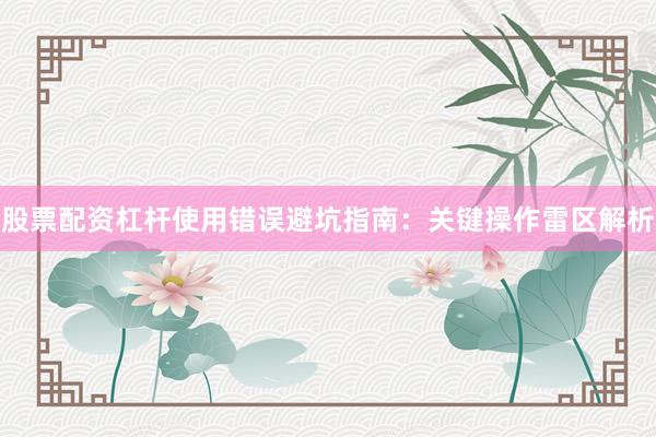 股票配资杠杆使用错误避坑指南：关键操作雷区解析
