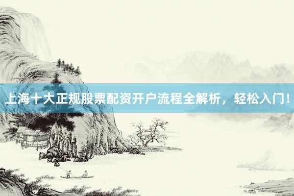 上海十大正规股票配资开户流程全解析，轻松入门！