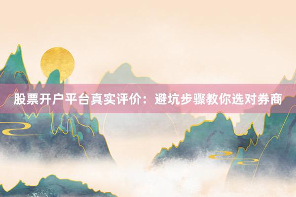 股票开户平台真实评价：避坑步骤教你选对券商