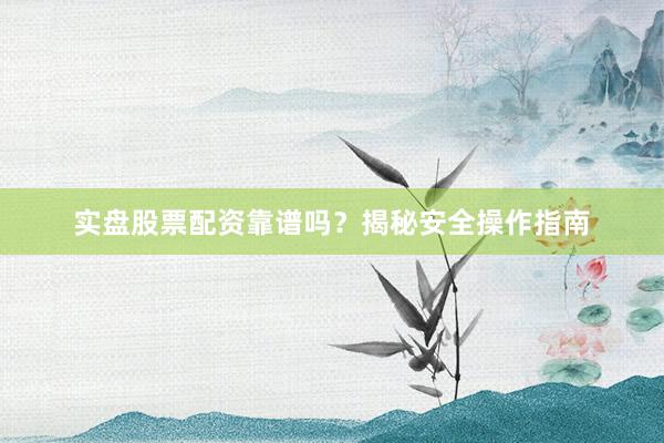 实盘股票配资靠谱吗？揭秘安全操作指南