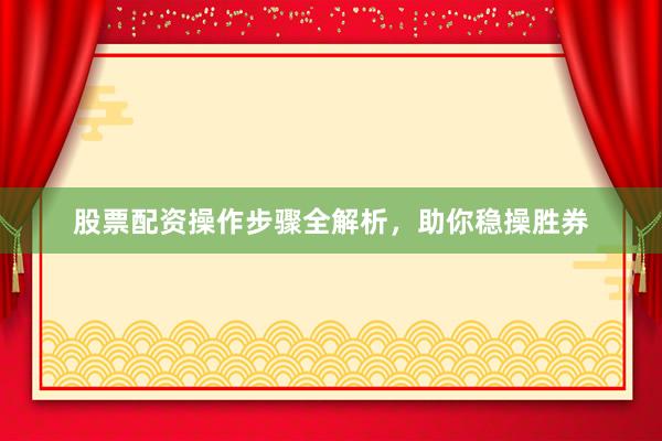 股票配资操作步骤全解析，助你稳操胜券
