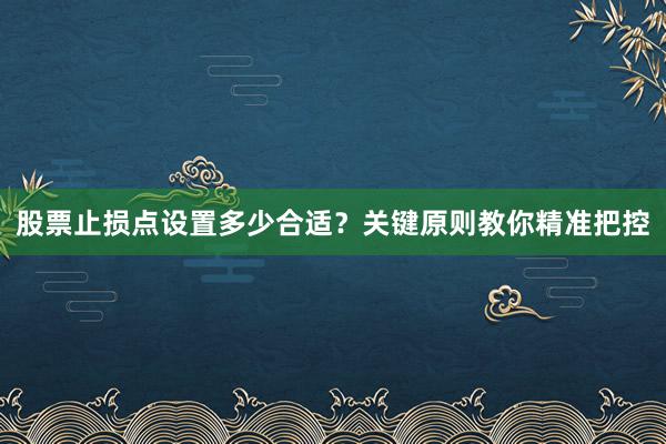 股票止损点设置多少合适？关键原则教你精准把控