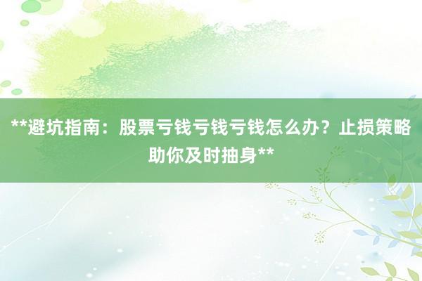 **避坑指南：股票亏钱亏钱亏钱怎么办？止损策略助你及时抽身**