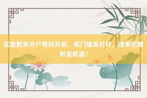 实盘配资开户限时开启，低门槛高杠杆，速来把握财富机遇！