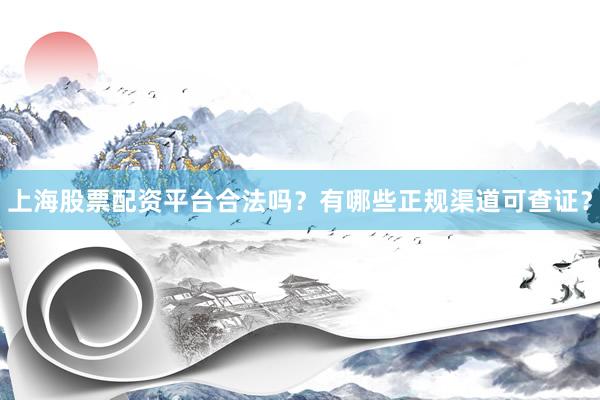 上海股票配资平台合法吗？有哪些正规渠道可查证？