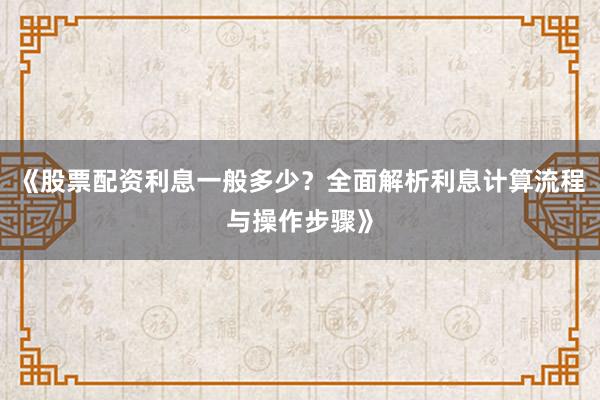 《股票配资利息一般多少？全面解析利息计算流程与操作步骤》