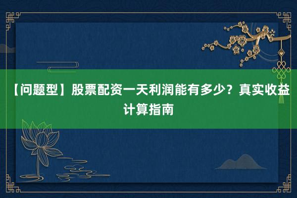【问题型】股票配资一天利润能有多少？真实收益计算指南