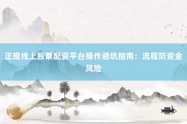 正规线上股票配资平台操作避坑指南：流程防资金风险
