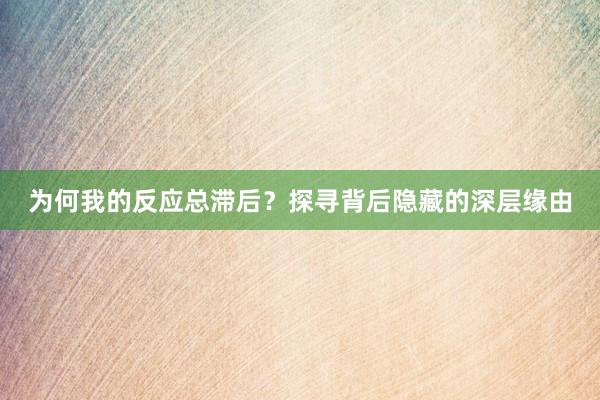 为何我的反应总滞后？探寻背后隐藏的深层缘由