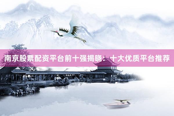 南京股票配资平台前十强揭晓：十大优质平台推荐