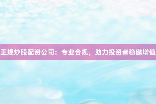 正规炒股配资公司：专业合规，助力投资者稳健增值