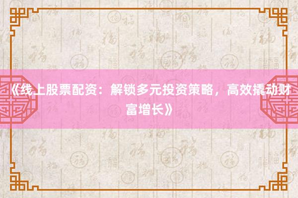 《线上股票配资：解锁多元投资策略，高效撬动财富增长》