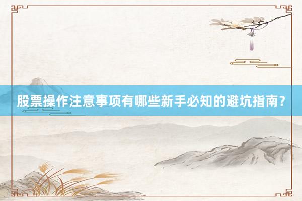 股票操作注意事项有哪些新手必知的避坑指南？