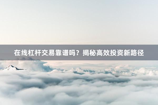 在线杠杆交易靠谱吗？揭秘高效投资新路径