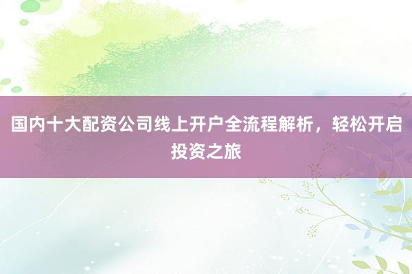 国内十大配资公司线上开户全流程解析，轻松开启投资之旅