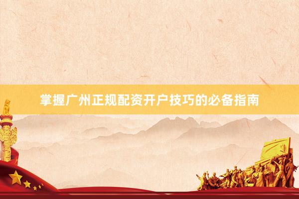 掌握广州正规配资开户技巧的必备指南