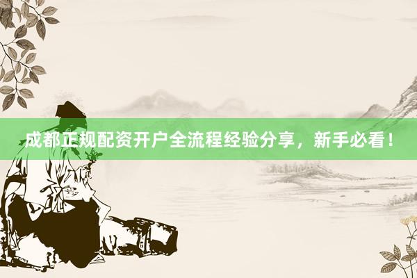 成都正规配资开户全流程经验分享，新手必看！