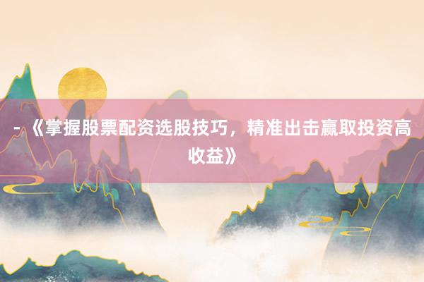 - 《掌握股票配资选股技巧，精准出击赢取投资高收益》