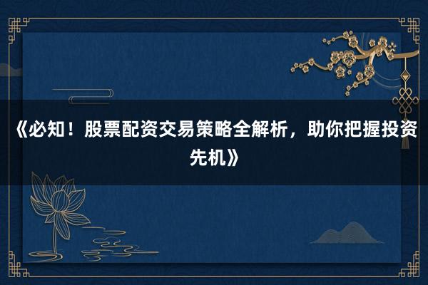 《必知！股票配资交易策略全解析，助你把握投资先机》