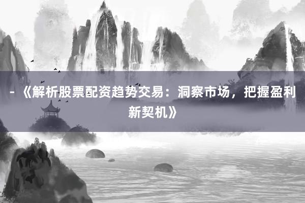 - 《解析股票配资趋势交易：洞察市场，把握盈利新契机》