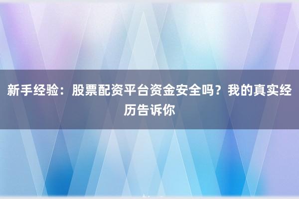 新手经验：股票配资平台资金安全吗？我的真实经历告诉你