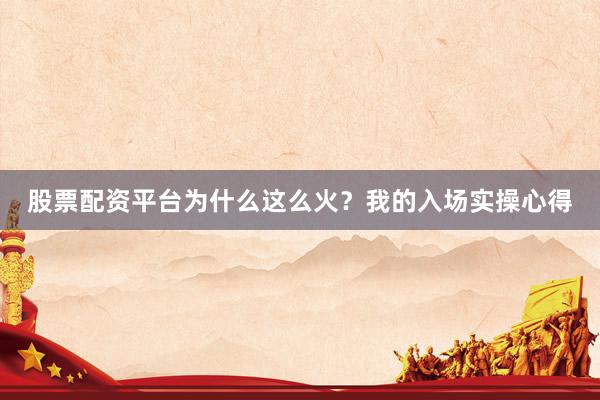 股票配资平台为什么这么火？我的入场实操心得