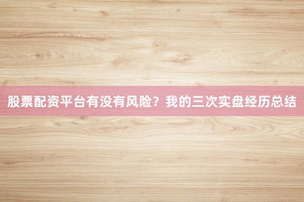 股票配资平台有没有风险？我的三次实盘经历总结