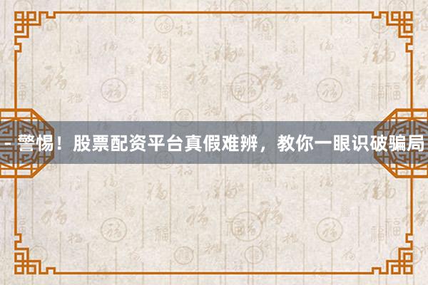 - 警惕！股票配资平台真假难辨，教你一眼识破骗局