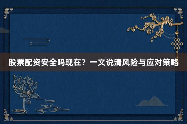 股票配资安全吗现在？一文说清风险与应对策略