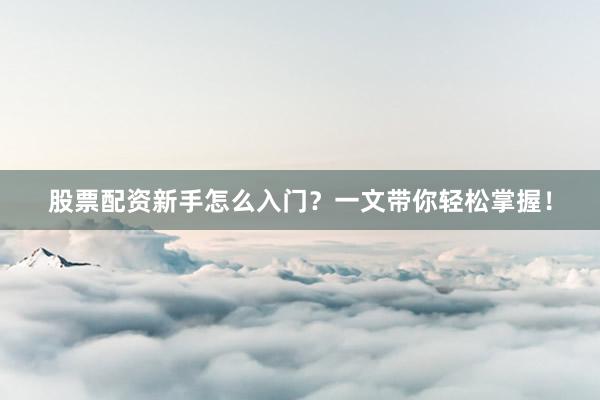 股票配资新手怎么入门？一文带你轻松掌握！