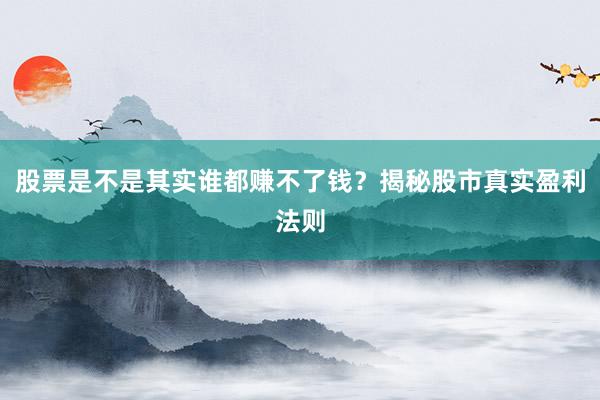 股票是不是其实谁都赚不了钱？揭秘股市真实盈利法则
