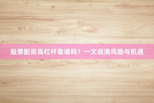 股票配资高杠杆靠谱吗？一文说清风险与机遇
