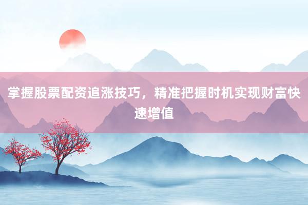 掌握股票配资追涨技巧，精准把握时机实现财富快速增值