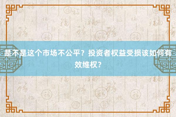 是不是这个市场不公平？投资者权益受损该如何有效维权？