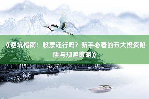《避坑指南：股票还行吗？新手必看的五大投资陷阱与规避策略》