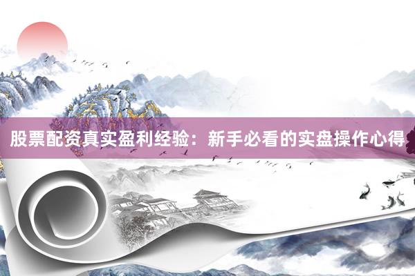 股票配资真实盈利经验：新手必看的实盘操作心得