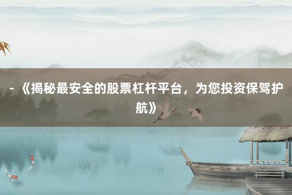 - 《揭秘最安全的股票杠杆平台，为您投资保驾护航》