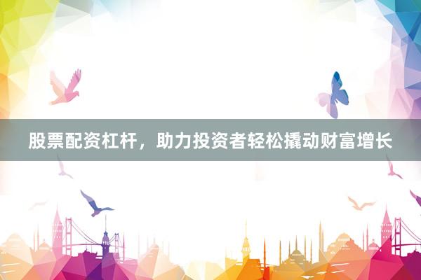 股票配资杠杆，助力投资者轻松撬动财富增长