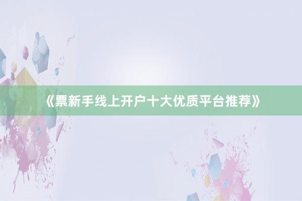 《票新手线上开户十大优质平台推荐》