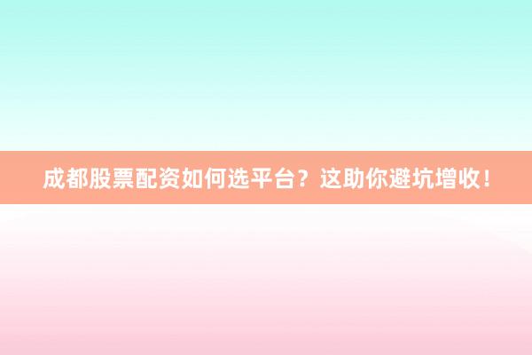 成都股票配资如何选平台？这助你避坑增收！