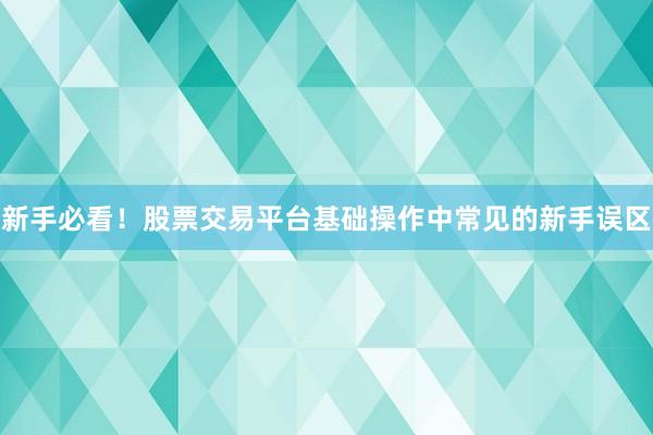 新手必看！股票交易平台基础操作中常见的新手误区