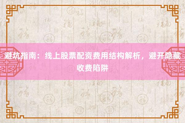 避坑指南：线上股票配资费用结构解析，避开隐藏收费陷阱