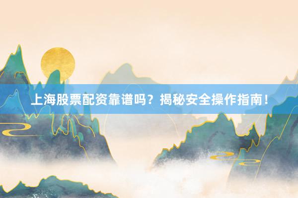上海股票配资靠谱吗？揭秘安全操作指南！